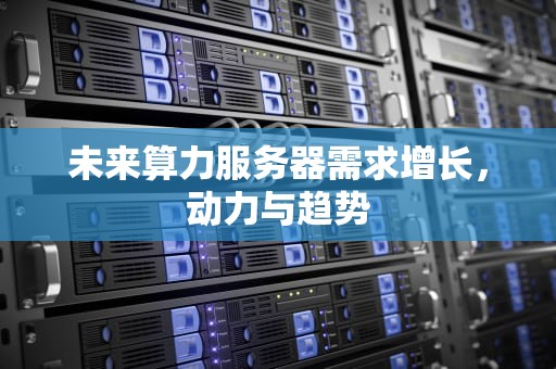 未来算力服务器需求增长，动力与趋势