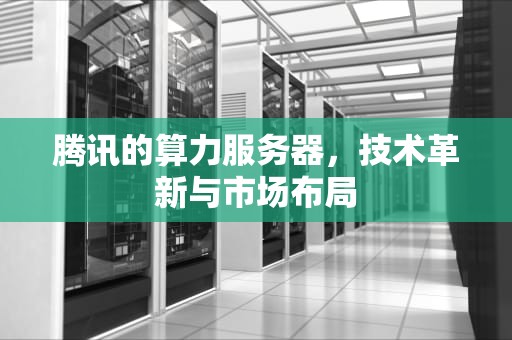 腾讯的算力服务器，技术革新与市场布局