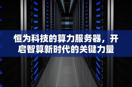 恒为科技的算力服务器，开启智算新时代的关键力量