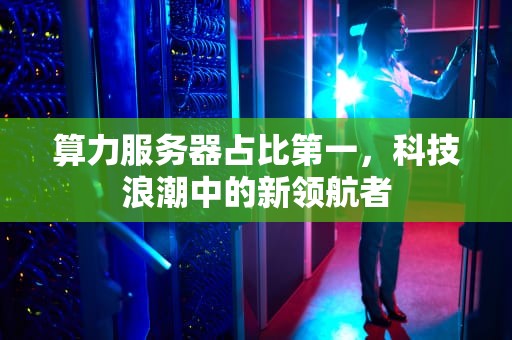 算力服务器占比第一，科技浪潮中的新领航者