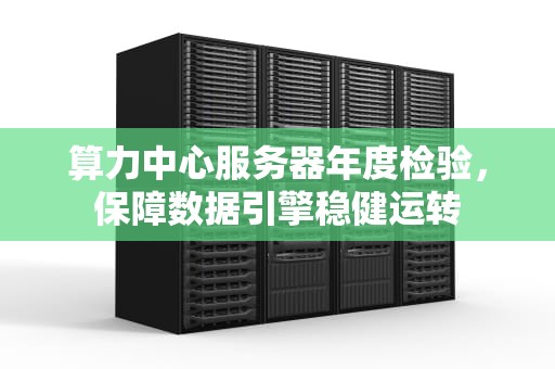 算力中心服务器年度检验，保障数据引擎稳健运转