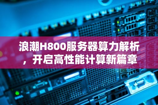 浪潮H800服务器算力解析，开启高性能计算新篇章