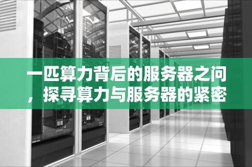 一匹算力背后的服务器之问，探寻算力与服务器的紧密关联