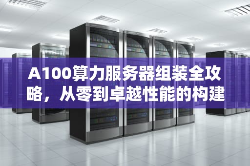 A100算力服务器组装全攻略，从零到卓越性能的构建之旅