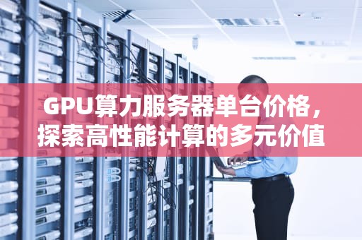 GPU算力服务器单台价格，探索高性能计算的多元价值与成本