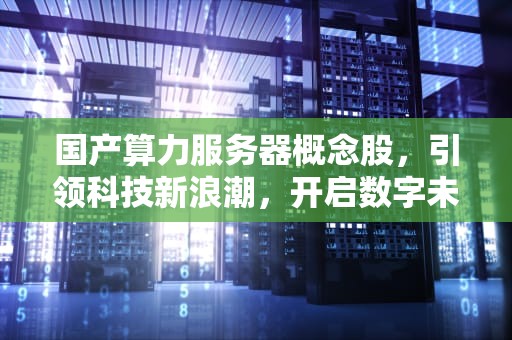 国产算力服务器概念股，引领科技新浪潮，开启数字未来新篇章