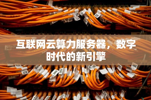 互联网云算力服务器，数字时代的新引擎