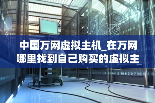 中国万网虚拟主机_在万网哪里找到自己购买的虚拟主机呢_中国万网虚拟主机——助力企业互联网发展