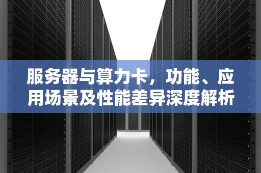 服务器与算力卡，功能、应用场景及性能差异深度解析