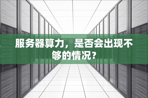 服务器算力，是否会出现不够的情况？