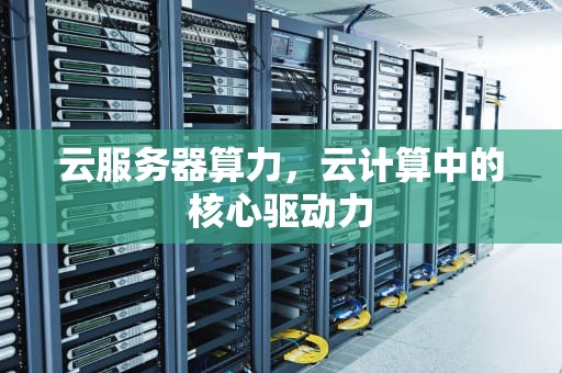 云服务器算力，云计算中的核心驱动力