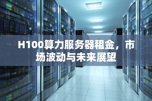 H100算力服务器租金，市场波动与未来展望