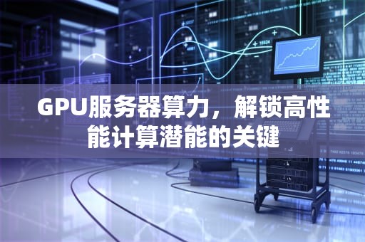 GPU服务器算力，解锁高性能计算潜能的关键