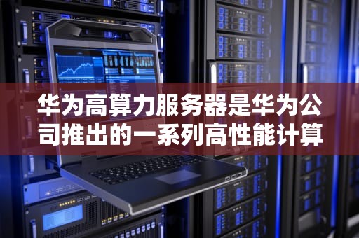 华为高算力服务器是华为公司推出的一系列高性能计算服务器产品，旨在满足企业对大数据、云计算、人工智能等场景下的高性能计算需求。以下是关于华为高算力服务器的详细介绍
