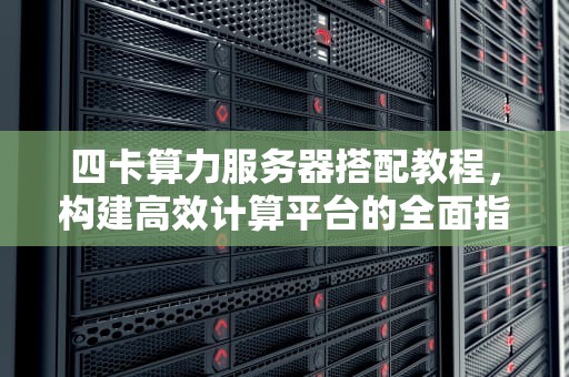 四卡算力服务器搭配教程，构建高效计算平台的全面指南
