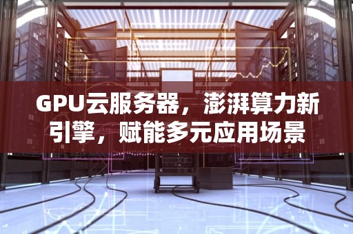 GPU云服务器，澎湃算力新引擎，赋能多元应用场景