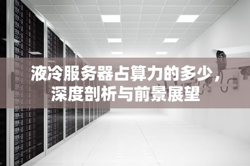 液冷服务器占算力的多少，深度剖析与前景展望