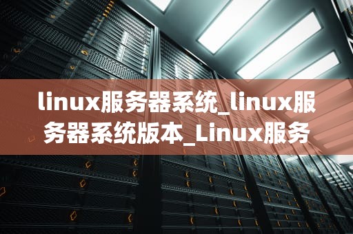 linux服务器系统_linux服务器系统版本_Linux服务器系统的应用与实践