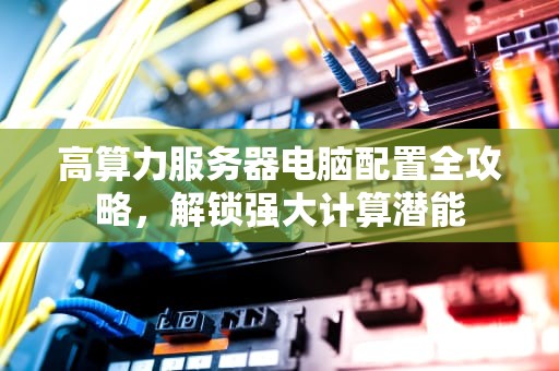 高算力服务器电脑配置全攻略，解锁强大计算潜能
