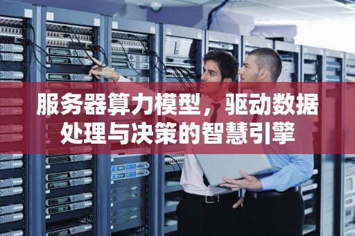 服务器算力模型，驱动数据处理与决策的智慧引擎