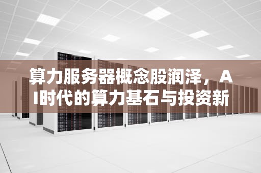 算力服务器概念股润泽，AI时代的算力基石与投资新机遇