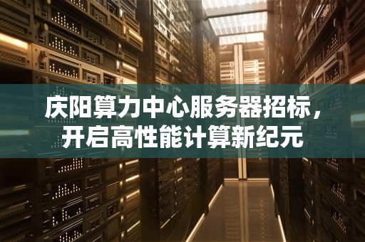 庆阳算力中心服务器招标，开启高性能计算新纪元
