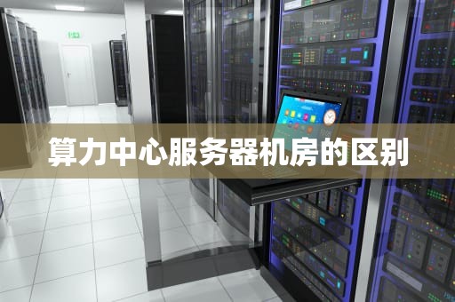 算力中心服务器机房的区别
