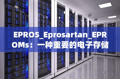 EPROS_Eprosartan_EPROMs：一种重要的电子存储技术