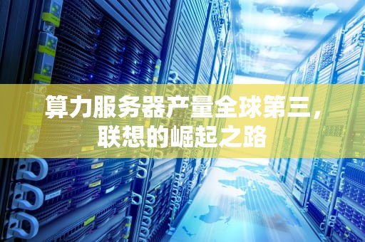 算力服务器产量全球第三，联想的崛起之路
