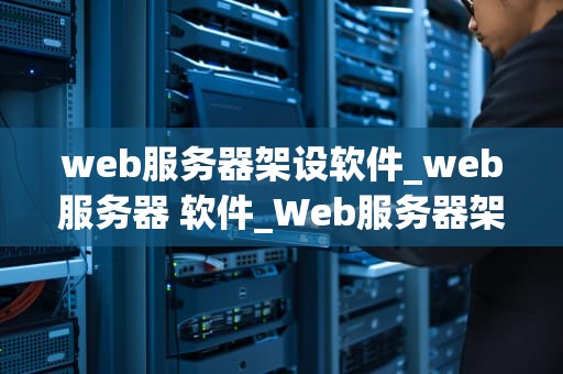 web服务器架设软件_web服务器 软件_Web服务器架设软件的全面解析