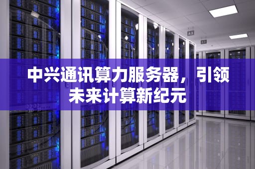 中兴通讯算力服务器，引领未来计算新纪元