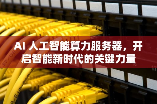 AI 人工智能算力服务器，开启智能新时代的关键力量