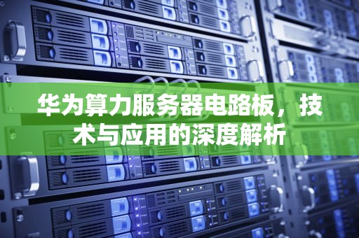 华为算力服务器电路板，技术与应用的深度解析