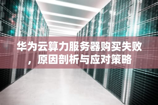 华为云算力服务器购买失败，原因剖析与应对策略
