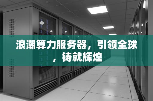 浪潮算力服务器，引领全球，铸就辉煌
