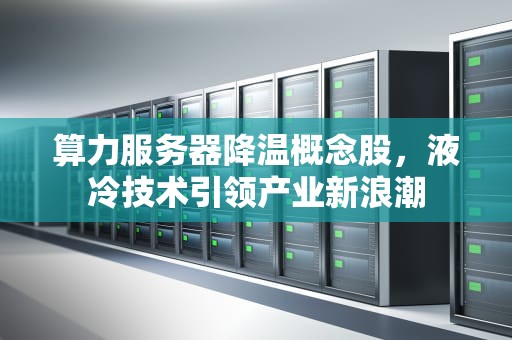 算力服务器降温概念股，液冷技术引领产业新浪潮