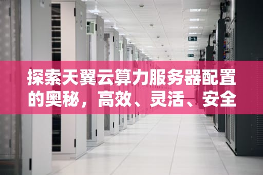 探索天翼云算力服务器配置的奥秘，高效、灵活、安全的云计算解决方案