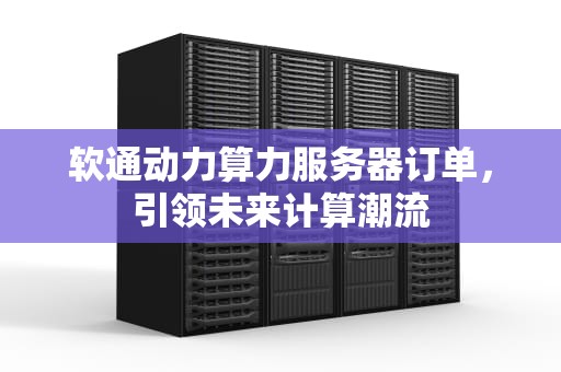 软通动力算力服务器订单，引领未来计算潮流