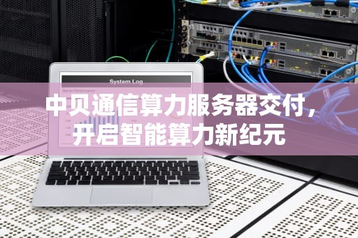 中贝通信算力服务器交付，开启智能算力新纪元