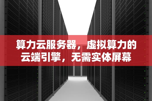 算力云服务器，虚拟算力的云端引擎，无需实体屏幕