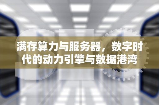 满存算力与服务器，数字时代的动力引擎与数据港湾