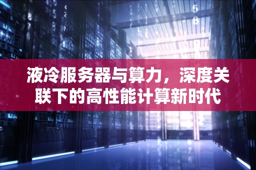 液冷服务器与算力，深度关联下的高性能计算新时代