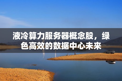 液冷算力服务器概念股，绿色高效的数据中心未来