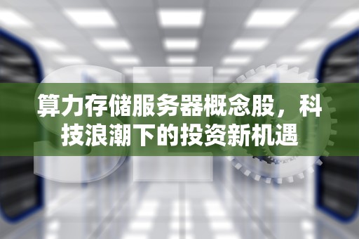 算力存储服务器概念股，科技浪潮下的投资新机遇