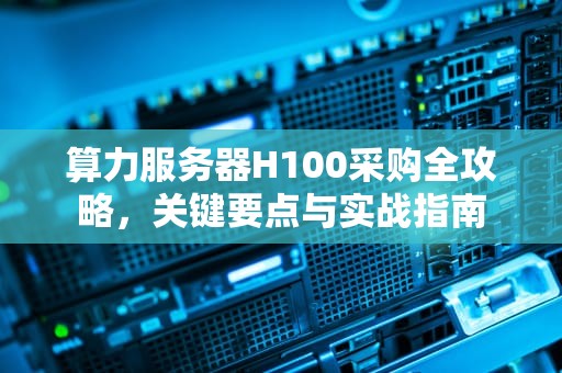 算力服务器H100采购全攻略，关键要点与实战指南