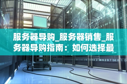 服务器导购_服务器销售_服务器导购指南：如何选择最适合您的服务器