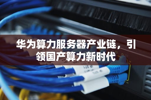 华为算力服务器产业链，引领国产算力新时代