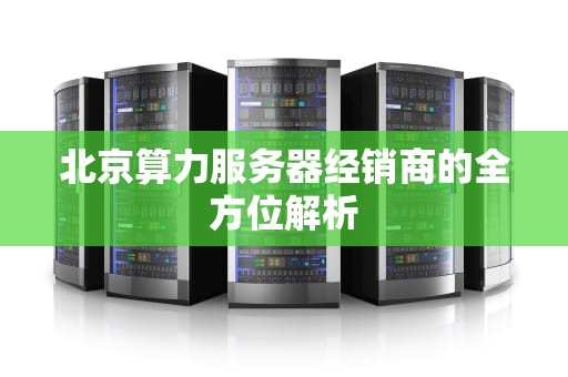 北京算力服务器经销商的全方位解析