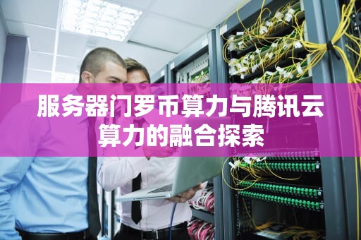 服务器门罗币算力与腾讯云算力的融合探索