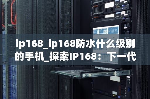 ip168_ip168防水什么级别的手机_探索IP168：下一代互联网协议的潜力与挑战